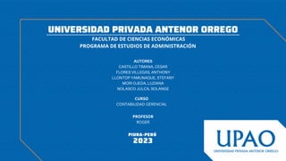 UNIVERSIDAD PRIVADA ANTENOR ORREGO
FACULTAD DE CIENCIAS ECONÓMICAS
PROGRAMA DE ESTUDIOS DE ADMINISTRACIÓN
NOLASCO JULCA, SOLANGE
AUTORES
CASTILLO TIMANA, CESAR
FLORES VILLEGAS, ANTHONY
LLONTOP YAMUNAQUE, STEFANY
MORI OJEDA, LUZIANA
PIURA-PERÚ
2023
PROFESOR
ROGER
CURSO
CONTABILIDAD GERENCIAL
 