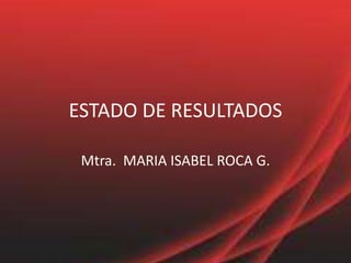 ESTADO DE RESULTADOS Mtra.  MARIA ISABEL ROCA G. 