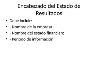 Encabezado del Estado de
Resultados
• Debe incluir:
• - Nombre de la empresa
• - Nombre del estado financiero
• - Periodo de información
 
