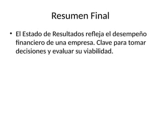 Resumen Final
• El Estado de Resultados refleja el desempeño
financiero de una empresa. Clave para tomar
decisiones y evaluar su viabilidad.
 
