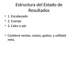 Estructura del Estado de
Resultados
• 1. Encabezado
• 2. Cuerpo
• 3. Calce o pie
• Contiene ventas, costos, gastos, y utilidad
neta.
 