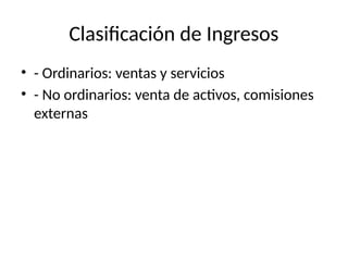 Clasificación de Ingresos
• - Ordinarios: ventas y servicios
• - No ordinarios: venta de activos, comisiones
externas
 