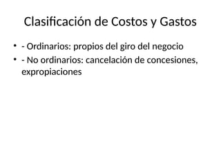Clasificación de Costos y Gastos
• - Ordinarios: propios del giro del negocio
• - No ordinarios: cancelación de concesiones,
expropiaciones
 