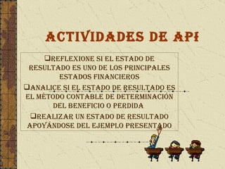 Actividades de aprendizaje Reflexione si el estado de resultado es uno de los principales estados financieros Analice si el estado de resultado es el método contable de determinación del beneficio o perdida  Realizar un estado de resultado apoyándose del ejemplo presentado 