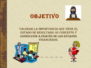 objetivo Valorar la importancia que tiene el estado de resultado, su concepto y confección a través de los estados financieros. 