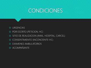 CONDICIONES
 URGENCIAS
 POR ESCRITO (PETICION, HC)
 SITIO DE REALIZACION (INML, HOSPITAL, CARCEL)
 CONSENTIMIENTO (INCONCIENTE-HC)
 EXAMENES AMBULATORIOS
 ACOMPAÑANTE
 