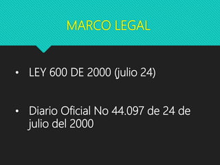 MARCO LEGAL
• LEY 600 DE 2000 (julio 24)
• Diario Oficial No 44.097 de 24 de
julio del 2000
 