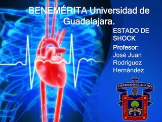 BENEMÉRITA Universidad de
Guadalajara.
ESTADO DE
SHOCK
Profesor:
José Juan
Rodríguez
Hernández
 
