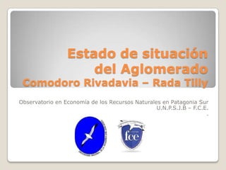 Estado de situación
del Aglomerado
Comodoro Rivadavia – Rada Tilly
Observatorio en Economía de los Recursos Naturales en Patagonia Sur
U.N.P.S.J.B – F.C.E.
.
 