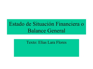 Estado de Situación Financiera o
        Balance General
       Texto: Elías Lara Flores
 