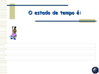 O estado de tempo é:
 