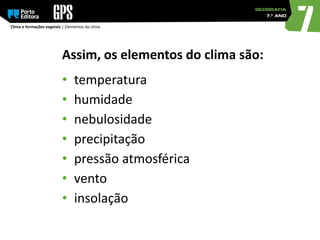 Clima e formações vegetais | Elementos do clima
Assim, os elementos do clima são:
• temperatura
• humidade
• nebulosidade
• precipitação
• pressão atmosférica
• vento
• insolação
 
