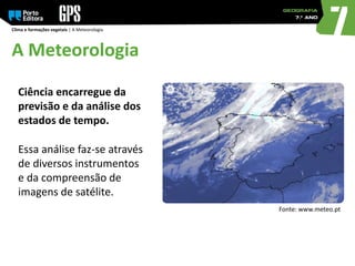 A Meteorologia
Clima e formações vegetais | A Meteorologia
Ciência encarregue da
previsão e da análise dos
estados de tempo.
Essa análise faz-se através
de diversos instrumentos
e da compreensão de
imagens de satélite.
Fonte: www.meteo.pt
 