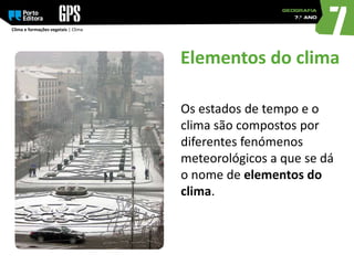 Clima e formações vegetais | Clima
Os estados de tempo e o
clima são compostos por
diferentes fenómenos
meteorológicos a que se dá
o nome de elementos do
clima.
Elementos do clima
 