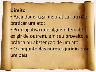  Nação politicamente organizada.Direito Faculdade legal de praticar ou nãopraticar um ato; Prerrogativa que alguém tem de exigir deoutrem, em seu proveito, a  prática ou abstenção de um ato; O conjunto das normas jurídicas deum país.
