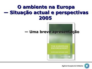 1
O ambiente na EuropaO ambiente na Europa
— Situação actual e perspectivas— Situação actual e perspectivas
20052005
—— Uma breve apresentaçãoUma breve apresentação
 
