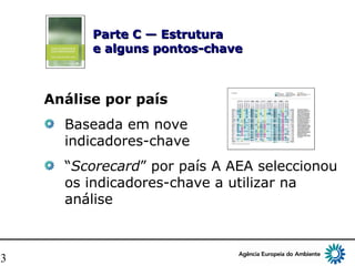 13
Parte C — EstruturaParte C — Estrutura
e alguns pontos-chavee alguns pontos-chave
Análise por país
Baseada em nove
indicadores-chave
“Scorecard” por país A AEA seleccionou
os indicadores-chave a utilizar na
análise
 