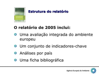 3
Estrutura do relatórioEstrutura do relatório
O relatório de 2005 inclui:
Uma avaliação integrada do ambiente
europeu
Um conjunto de indicadores-chave
Análises por país
Uma ficha bibliográfica
 