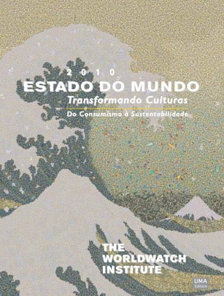 2 0 1 0
ESTADO DO MUNDO
   Transformando Culturas
   Do Consumismo à Sustentabilidade




            TH E
            WOR LDWATCH
            I NSTITUTE
                                      UMA
                                      Editora
 