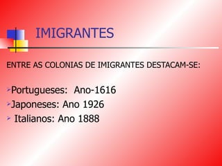 IMIGRANTES ENTRE AS COLONIAS DE IMIGRANTES DESTACAM-SE: Portugueses:  Ano-1616 Japoneses: Ano 1926 Italianos: Ano 1888 