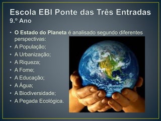 • O Estado do Planeta é analisado segundo diferentes
perspectivas:
• A População;
• A Urbanização;
• A Riqueza;
• A Fome;
• A Educação;
• A Água;
• A Biodiversidade;
• A Pegada Ecológica.
 