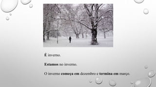 É inverno.
Estamos no inverno.
O inverno começa em dezembro e termina em março.
 