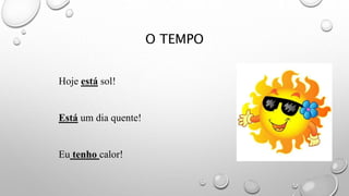 O TEMPO
Hoje está sol!
Está um dia quente!
Eu tenho calor!
 