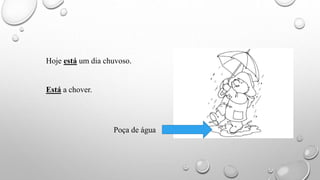 Hoje está um dia chuvoso.
Está a chover.
Poça de água
 