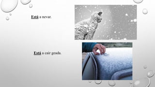 Está a nevar.
Está a cair geada.
 