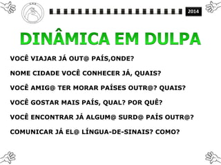 VOCÊ VIAJAR JÁ OUT@ PAÍS,ONDE?
NOME CIDADE VOCÊ CONHECER JÁ, QUAIS?
VOCÊ AMIG@ TER MORAR PAÍSES OUTR@? QUAIS?
VOCÊ GOSTAR MAIS PAÍS, QUAL? POR QUÊ?
VOCÊ ENCONTRAR JÁ ALGUM@ SURD@ PAÍS OUTR@?
COMUNICAR JÁ EL@ LÍNGUA-DE-SINAIS? COMO?
 