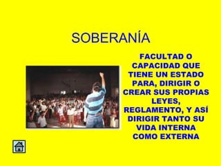 SOBERANÍA
         FACULTAD O
       CAPACIDAD QUE
      TIENE UN ESTADO
       PARA, DIRIGIR O
     CREAR SUS PROPIAS
           LEYES,
     REGLAMENTO, Y ASÍ
      DIRIGIR TANTO SU
        VIDA INTERNA
       COMO EXTERNA
 