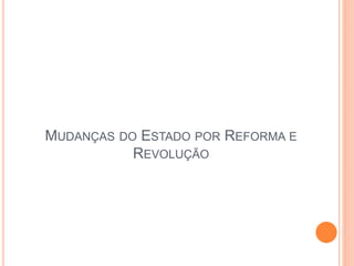 MUDANÇAS DO ESTADO POR REFORMA E
REVOLUÇÃO
 