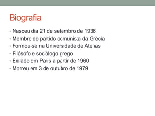 Biografia
• Nasceu dia 21 de setembro de 1936
• Membro do partido comunista da Grécia
• Formou-se na Universidade de Atenas
• Filósofo e sociólogo grego
• Exilado em Paris a partir de 1960
• Morreu em 3 de outubro de 1979
 