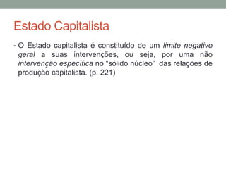 Estado Capitalista
• O Estado capitalista é constituído de um limite negativo
geral a suas intervenções, ou seja, por uma não
intervenção específica no “sólido núcleo” das relações de
produção capitalista. (p. 221)
 