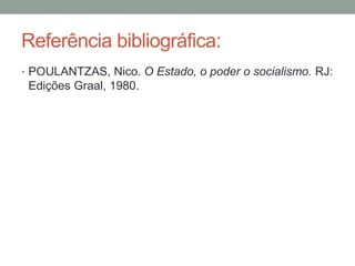 Referência bibliográfica:
• POULANTZAS, Nico. O Estado, o poder o socialismo. RJ:
Edições Graal, 1980.
 
