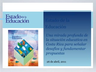 26 de abril, 2011 Tercer Informe  Estado de la Educación Una mirada profunda de la situación educativa en  Costa Rica para señalar  desafíos y fundamentar propuestas 