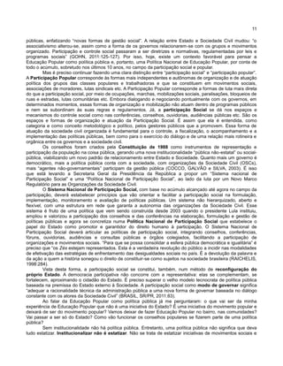 11
públicas, enfatizando “novas formas de gestão social”. A relação entre Estado e Sociedade Civil mudou: “o
associativismo alterou-se, assim como a forma de os governos relacionarem-se com os grupos e movimentos
organizado. Participação e controle social passaram a ser diretrizes e normativas, regulamentadas por leis e
programas sociais” (GOHN, 2011:125-127). Por isso, hoje, existe um contexto favorável para pensar a
Educação Popular como política pública e, portanto, uma Política Nacional de Educação Popular, por conta de
todo o acúmulo, sobretudo nos últimos 10 anos, no campo da participação social e popular.
Mas é preciso continuar fazendo uma clara distinção entre “participação social” e “participação popular”.
A Participação Popular corresponde às formas mais independentes e autônomas de organização e de atuação
política dos grupos das classes populares e trabalhadoras e que se constituem em movimentos sociais,
associações de moradores, lutas sindicais etc. A Participação Popular corresponde a formas de luta mais direta
do que a participação social, por meio de ocupações, marchas, mobilizações sociais, paralisações, bloqueios de
ruas e estradas, lutas comunitárias etc. Embora dialogando e negociando pontualmente com os governos, em
determinados momentos, essas formas de organização e mobilização não atuam dentro de programas públicos
e nem se subordinam às suas regras e regulamentos. Já, a participação Social se dá nos espaços e
mecanismos do controle social como nas conferências, conselhos, ouvidorias, audiências públicas etc. São os
espaços e formas de organização e atuação da Participação Social. É assim que ela é entendida, como
categoria e como conceito metodológico e político, pelos gestores públicos que a promovem. Essa forma de
atuação da sociedade civil organizada é fundamental para o controle, a fiscalização, o acompanhamento e a
implementação das políticas públicas, bem como para o exercício do diálogo e de uma relação mais rotineira e
orgânica entre os governos e a sociedade civil.
Os conselhos foram criados pela Constituição de 1988 como instrumentos de representação e
participação da população na coisa pública, gerando uma nova institucionalidade “pública não-estatal” ou social-
pública, viabilizando um novo padrão de relacionamento entre Estado e Sociedade. Quanto mais um governo é
democrático, mais a política pública conta com a sociedade, com organizações da Sociedade Civil (OSCs),
mais “agentes não-governamentais” participam da gestão pública (COCCO, GALVÂO e SILVA, 2003). É isso
que está levando a Secretaria Geral da Presidência da República a propor um “Sistema nacional de
Participação Social” e uma “Política Nacional de Participação Social”, ao lado da luta por um Novo Marco
Regulatório para as Organizações da Sociedade Civil.
O Sistema Nacional de Participação Social, com base no acúmulo alcançado até agora no campo da
participação, deverá estabelecer princípios que vão orientar e facilitar a participação social na formulação,
implementação, monitoramento e avaliação de políticas públicas. Um sistema não hierarquizado, aberto e
flexível, com uma estrutura em rede que garanta a autonomia das organizações da Sociedade Civil. Esse
sistema é fruto de uma política que vem sendo construída desde 2003 quando o presidente Lula instituiu,
ampliou e valorizou a participação dos conselhos e das conferências na elaboração, formulação e gestão de
políticas públicas e agora se concretiza numa Política Nacional de Participação Social que estabelece o
papel do Estado como promotor e garantidor do direito humano à participação. O Sistema Nacional de
Participação Social deverá articular as políticas de participação social, integrando conselhos, conferências,
fóruns, ouvidorias, audiências e consultas públicas e órgãos colegiados, facilitando a participação de
organizações e movimentos sociais. “Para que se possa consolidar a esfera pública democrática e igualitária” é
preciso que “os Zés estejam representados. Esta é a verdadeira revolução do público a incidir nas modalidades
de efetivação das estratégias de enfrentamento das desigualdades sociais no país. É a devolução da palavra e
da ação a quem a história sonegou o direito de constituir-se como sujeitos na sociedade brasileira (RAICHELIS,
1998:284).
Vista desta forma, a participação social se constitui, também, num método de reconfiguração do
próprio Estado. A democracia participativa não concorre com a representativa: elas se complementam, se
fortalecem, aproximando o cidadão do Estado. É preciso superar o velho modelo tecnocrata de política pública
baseada na premissa do Estado externo à Sociedade. A participação social como modo de governar significa
“adequar a racionalidade técnica da administração pública a uma nova forma de governar baseada no diálogo
constante com os atores da Sociedade Civil” (BRASIL, SR/PR, 2011:83).
Ao falar da Educação Popular como política pública já me perguntaram: o que vai ser da minha
experiência de Educação Popular que não é uma iniciativa do Estado? É uma iniciativa do movimento popular e
deixará de ser do movimento popular? Vamos deixar de fazer Educação Popular no bairro, nas comunidades?
Vai passar a ser só do Estado? Como vão funcionar os conselhos populares se fizerem parte de uma política
pública?
Sem institucionalidade não há política pública. Entretanto, uma política pública não significa que deva
tudo estatizar. Institucionalizar não é estatizar. Não se trata de estatizar iniciativas de movimentos sociais e
 