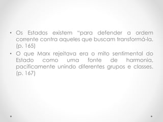 • Os Estados existem “para defender a ordem
corrente contra aqueles que buscam transformá-la.
(p. 165)
• O que Marx rejeitava era o mito sentimental do
Estado como uma fonte de harmonia,
pacificamente unindo diferentes grupos e classes.
(p. 167)
 