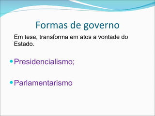 Formas de governo Em tese, transforma em atos a vontade do Estado. Presidencialismo; Parlamentarismo 