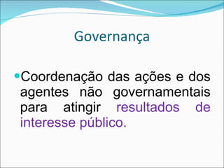 Governança Coordenação das ações e dos agentes não governamentais para atingir  resultados de interesse público. 