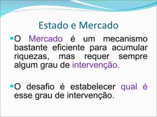 Estado e Mercado O  Mercado  é um mecanismo bastante eficiente para acumular riquezas, mas requer sempre algum grau de  intervenção. O desafio é estabelecer  qual é  esse grau de intervenção. 