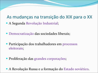 As mudanças na transição do XIX para o XX A Segunda  Revolução Industrial ; Democratização  das sociedades liberais; Participação dos trabalhadores em  processos eleitorais ; Proliferação das  grandes corporações ; A Revolução Russa e a formação do  Estado soviético . 