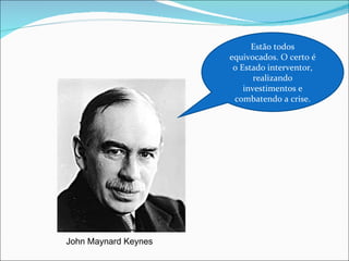 Estão todos equivocados. O certo é o Estado interventor, realizando investimentos e combatendo a crise. John Maynard Keynes 