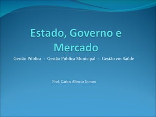 Gestão Pública  -  Gestão Pública Municipal  –  Gestão em Saúde  Prof. Carlos Alberto Gomes  