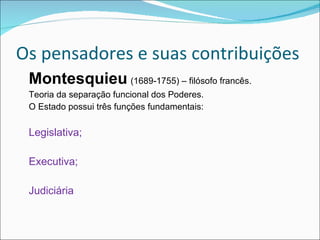 Os pensadores e suas contribuições Montesquieu   (1689-1755) – filósofo francês.  Teoria da separação funcional dos Poderes. O Estado possui três funções fundamentais: Legislativa; Executiva; Judiciária 