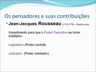 Os pensadores e suas contribuições Jean-Jacques  Rousseau  (1712-1778) – filósofo suíço. Impedimento para que o  Poder Executivo  se torne totalitário. Legislativo  (Poder central) Judiciário   (Poder mediador) 