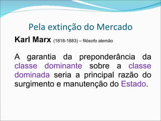 Pela extinção do Mercado Karl Marx  (1818-1883) – filósofo alemão A garantia da preponderância da  classe dominante  sobre a  classe dominada  seria a principal razão do surgimento e manutenção do  Estado . 