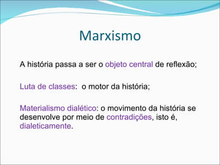 Marxismo A história passa a ser o  objeto central  de reflexão; Luta de classes :  o motor da história; Materialismo dialético : o movimento da história se desenvolve por meio de  contradições , isto é,  dialeticamente . 