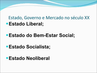 Estado, Governo e Mercado no século XX Estado Liberal;  Estado do Bem-Estar Social; Estado Socialista; Estado Neoliberal  