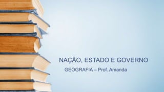 NAÇÃO, ESTADO E GOVERNO
GEOGRAFIA – Prof. Amanda
 